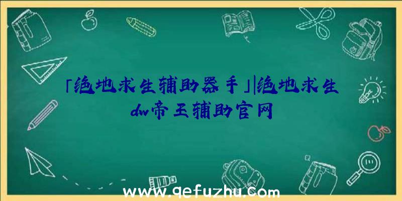 「绝地求生辅助器手」|绝地求生dw帝王辅助官网